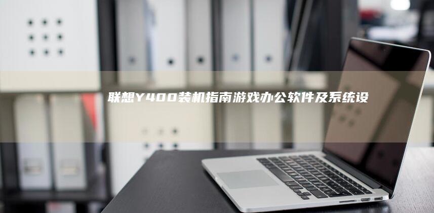联想Y400装机指南：游戏、办公软件及系统设置全解锁 (联想y400详细参数)