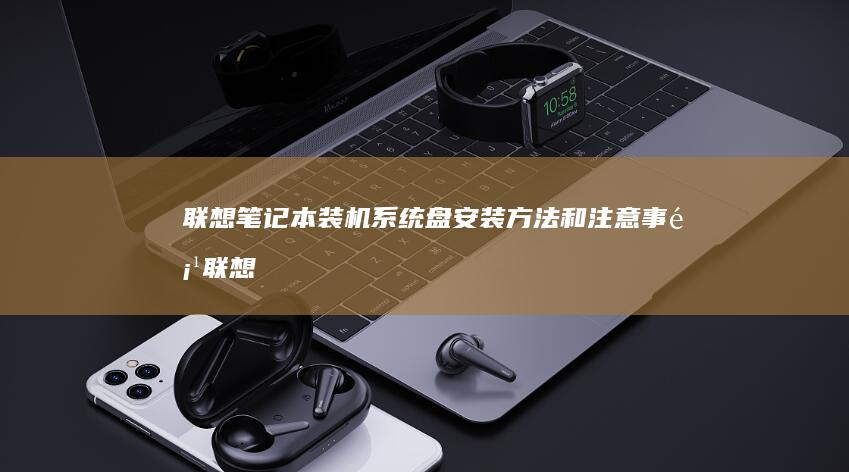 联想笔记本装机系统盘安装方法和注意事项 (联想笔记本装什么系统好)