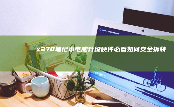 x270笔记本电脑升级硬件必看：如何安全拆装与更换内存、SSD (x270笔记本)