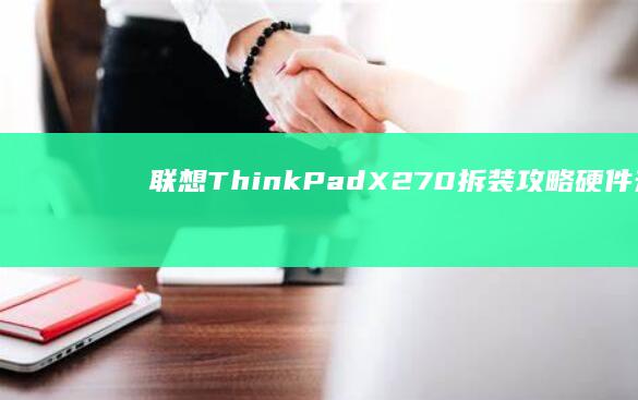 联想ThinkPad X270拆装攻略：硬件升级与维修的全过程解析 (联想thinkbook)