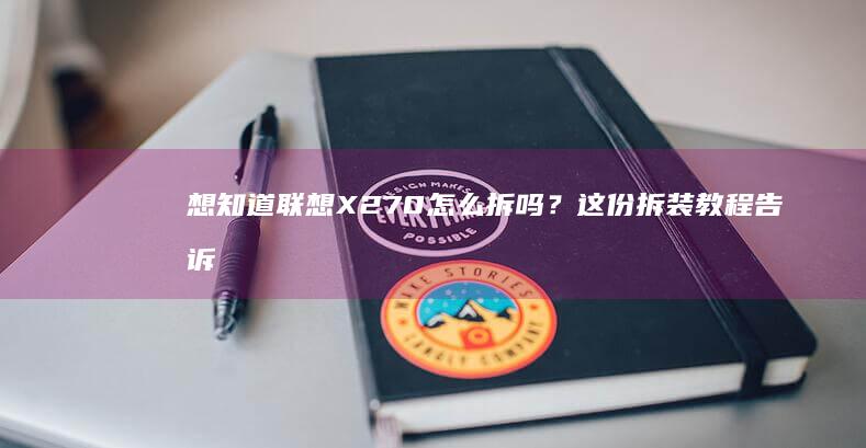 想知道联想X270怎么拆吗？这份拆装教程告诉你所有要注意的地方 (联想xz)