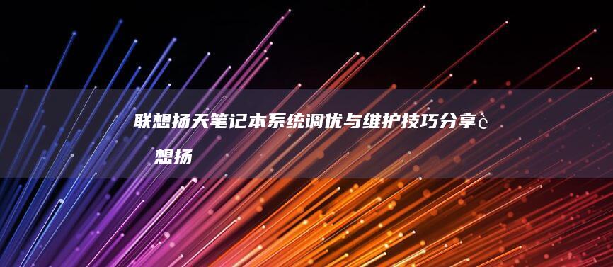 联想扬天笔记本系统调优与维护技巧分享 (联想扬天笔记本电脑)