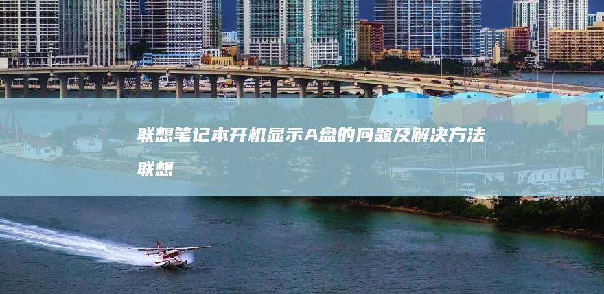 联想笔记本开机显示A盘的问题及解决方法 (联想笔记本开不了机怎么办)