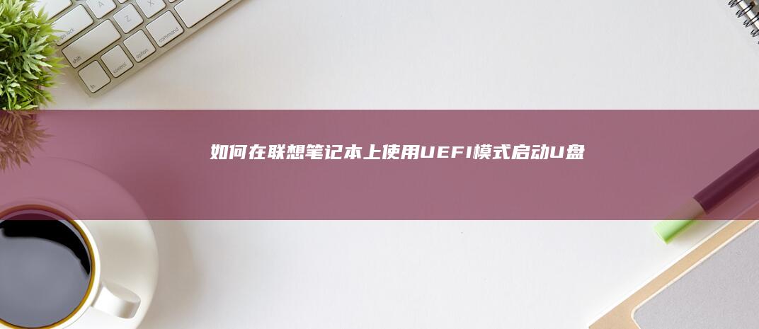 如何在联想笔记本上使用UEFI模式启动U盘 (如何在联想笔记本上下载软件)