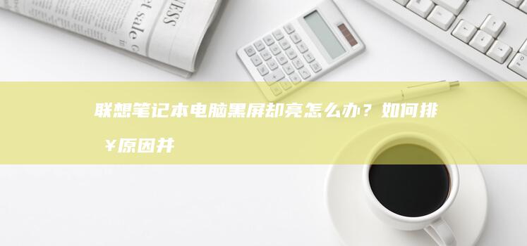 联想笔记本电脑黑屏却亮怎么办？如何排查原因并找到解决方案 (联想笔记本电池更换价格)