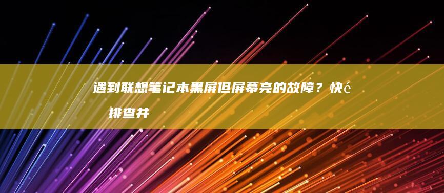 遇到联想笔记本黑屏但屏幕亮的故障？快速排查并解决问题的步骤 (遇到联想笔记本的说说)