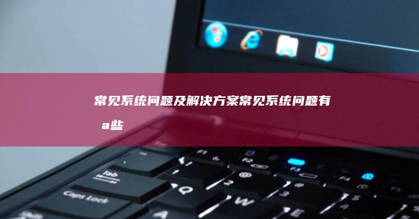常见系统问题及解决方案 (常见系统问题有哪些)