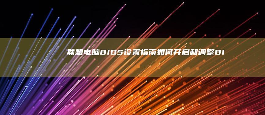 联想电脑BIOS设置指南：如何开启和调整BIOS选项 (联想电脑bios)