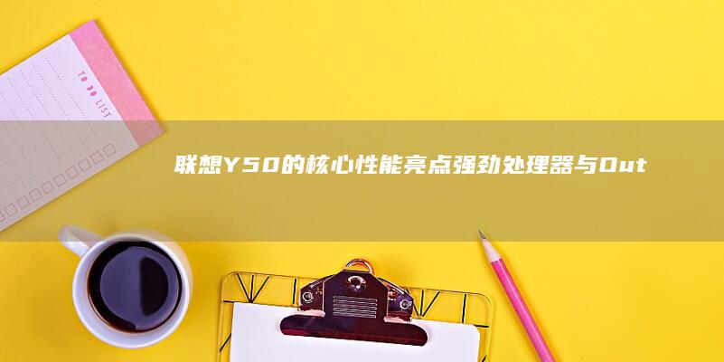 联想Y50的核心性能亮点：强劲处理器与 Outstanding 显卡性能 (联想y50的configutation设置)