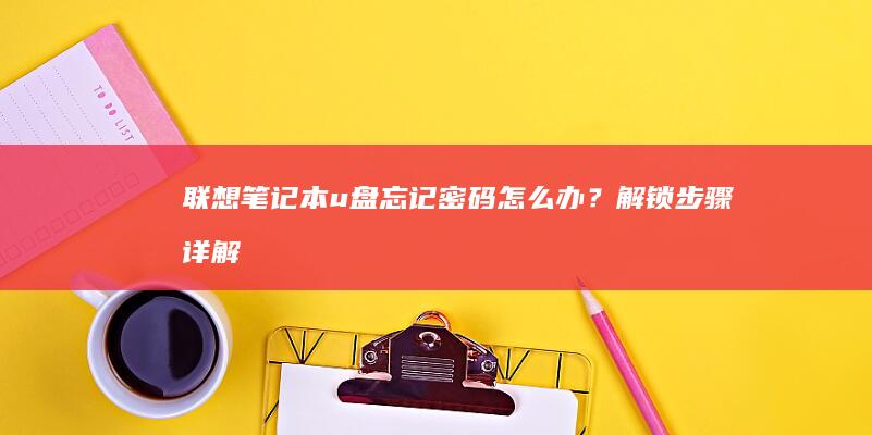 联想笔记本u盘忘记密码怎么办？解锁步骤详解 (联想笔记本u盘启动按哪个键)