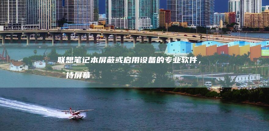 联想笔记本屏蔽或启用设备的专业软件，支持屏幕亮度调节、键盘背光控制、触控板启用等功能 (联想笔记本屏幕怎么调亮)