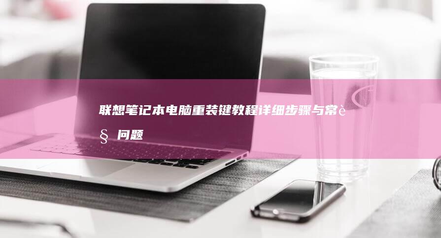 联想笔记本电脑重装键教程：详细步骤与常见问题解析 (联想笔记本电脑)