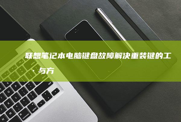 联想笔记本电脑键盘故障解决：重装键的工具与方法 (联想笔记本电池更换价格)