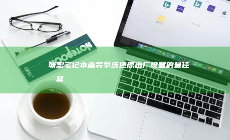 联想笔记本重装系统：还原出厂设置的最佳方案 (联想笔记本重装系统的详细步骤)