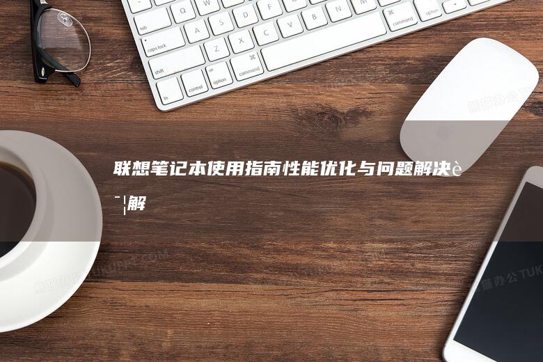 联想笔记本使用指南：性能优化与问题解决详解 (联想笔记本使用教程)