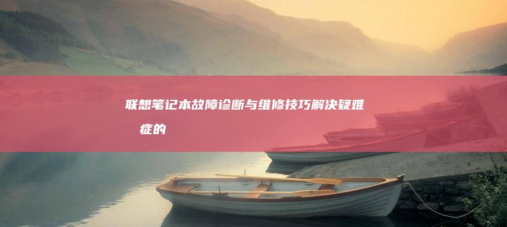 联想笔记本故障诊断与维修技巧：解决疑难杂症的实用手册 (联想笔记本故障维修)