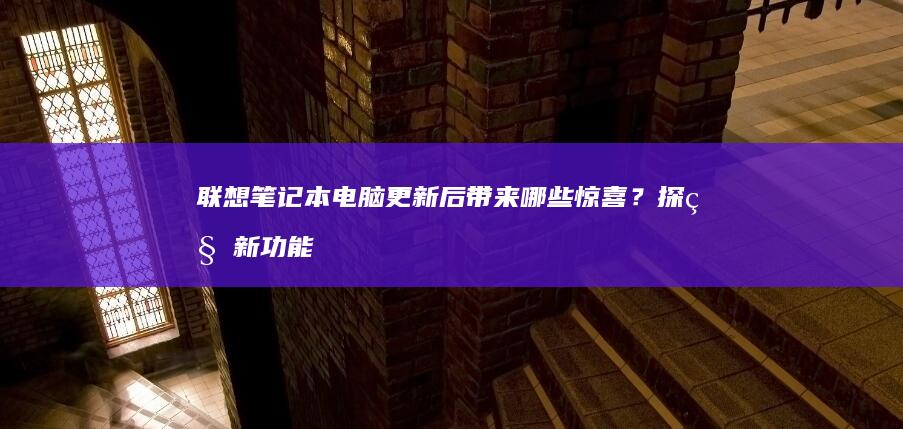 联想笔记本电脑更新后带来哪些惊喜？探秘新功能与升级点 (联想笔记本电池更换价格)
