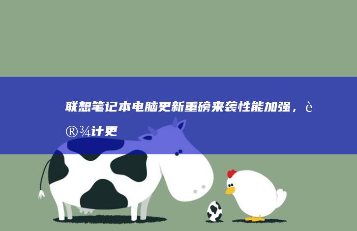 联想笔记本电脑更新重磅来袭：性能加强，设计更icesqrt，用户体验再升级 (联想笔记本电池更换价格)