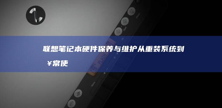 联想笔记本硬件保养与维护：从重装系统到日常使用全攻略 (联想笔记本硬盘在哪个位置)
