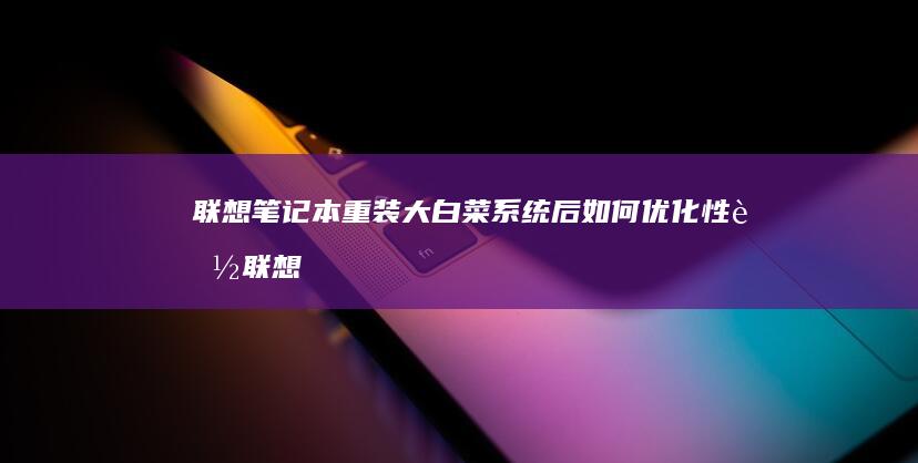 联想笔记本重装大白菜系统后如何优化性能 (联想笔记本重装系统按f几)