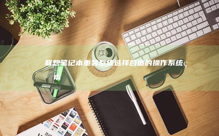 联想笔记本重装系统：选择合适的操作系统版本 (联想笔记本重装系统的详细步骤)