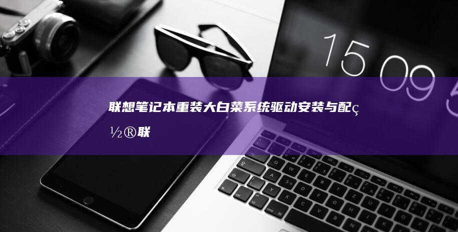 联想笔记本重装大白菜系统：驱动安装与配置 (联想笔记本重装系统按f几)