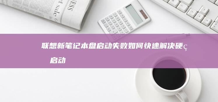 联想新笔记本盘启动失败！如何快速解决硬盘启动问题？ (联想新笔记本电脑第一次开机教程视频)