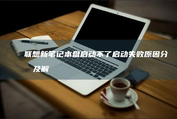 联想新笔记本盘启动不了：启动失败原因分析及解决方案 (联想新笔记本电脑第一次开机教程视频)