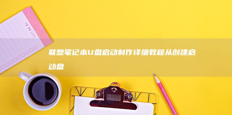 联想笔记本U盘启动制作详细教程：从创建启动盘到成功引导启动的完整步骤 (联想笔记本u盘启动按哪个键)