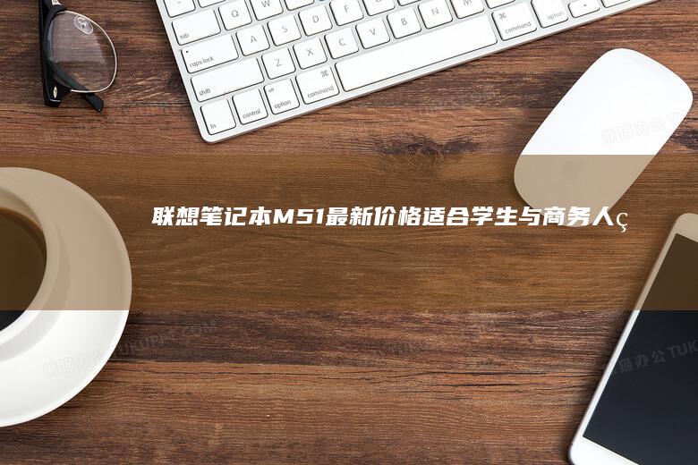 联想笔记本M51最新价格：适合学生与商务人的理想之选 (联想笔记本microsoft store怎么下载软件)