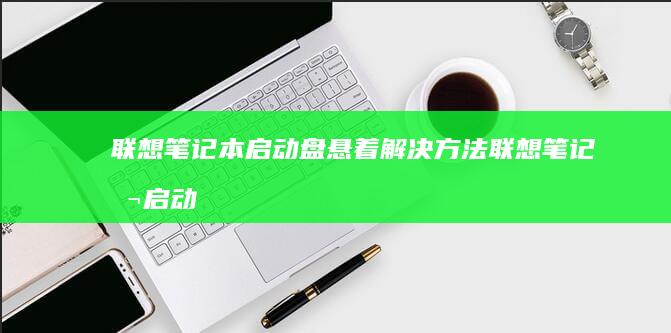 联想笔记本启动盘悬着解决方法 (联想笔记本启动盘按f几)