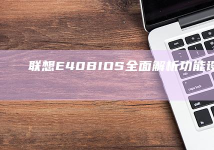 联想E40 BIOS全面解析：功能设置、系统优化、性能调优，学会这些就够了 (联想e40bios恢复出厂设置)