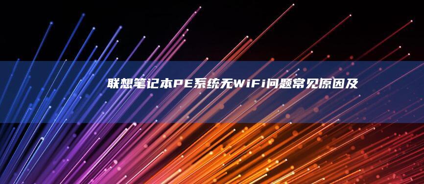 联想笔记本PE系统无WiFi问题：常见原因及解决方案 (联想笔记本pin码是什么)