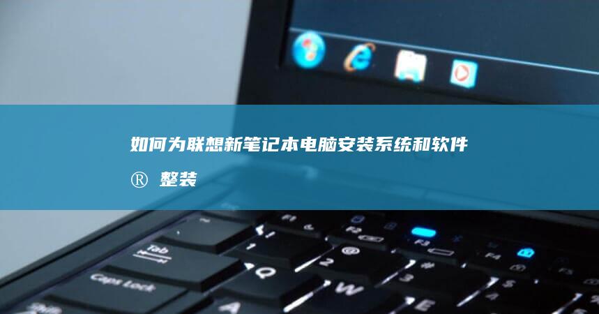 如何为联想新笔记本电脑安装系统和软件：完整装机指南 (如何为联想新建文件夹)