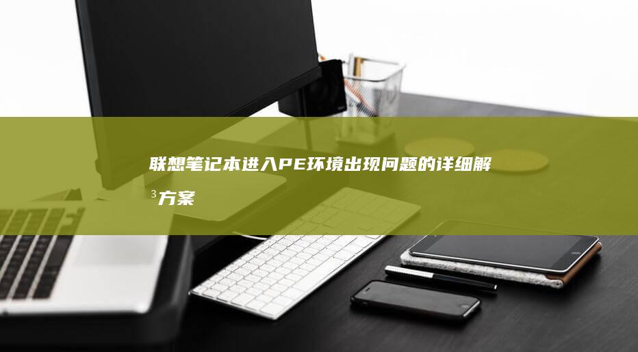 联想笔记本进入PE环境出现问题的详细解决方案与教程 (联想笔记本进u盘启动按什么键)