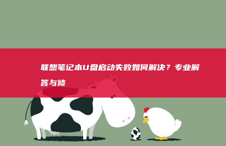 联想笔记本U盘启动失败如何解决？专业解答与修复技巧 (联想笔记本u盘启动按哪个键)