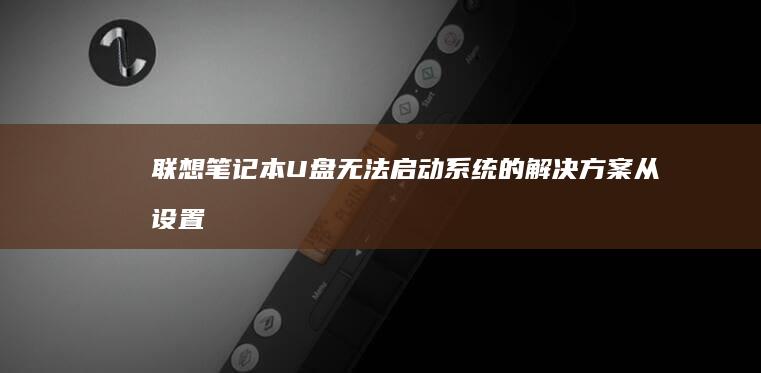 联想笔记本U盘无法启动系统的解决方案：从设置到修复全指南 (联想笔记本u盘启动按哪个键)