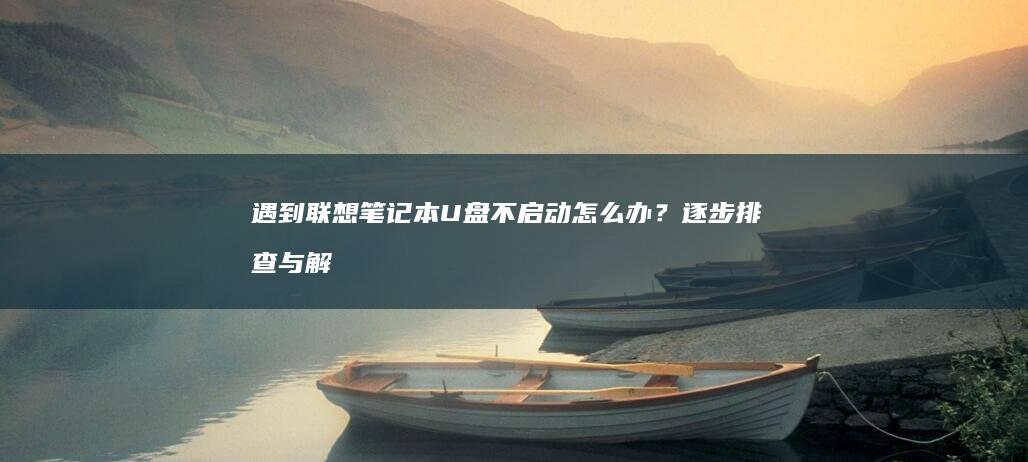 遇到联想笔记本U盘不启动怎么办？逐步排查与解决方法 (遇到联想笔记本的说说)