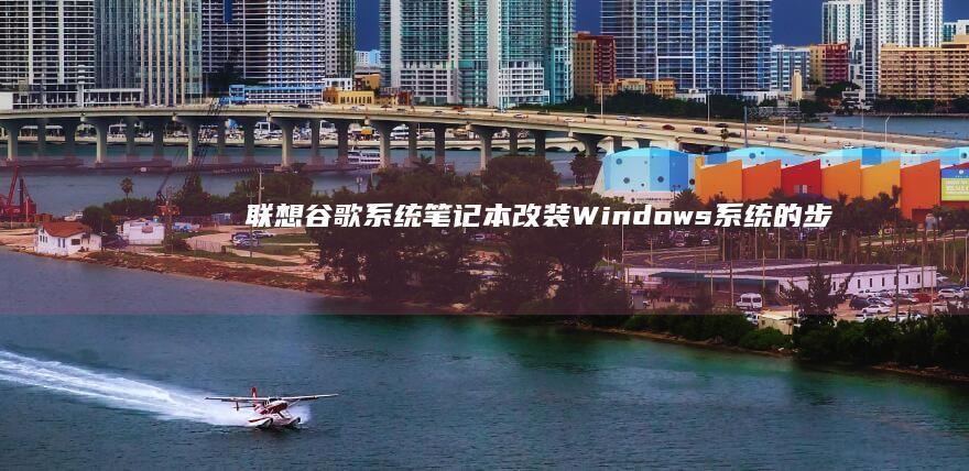 联想谷歌系统笔记本改装Windows系统的步骤指南 (联想谷歌系统怎么卸载)