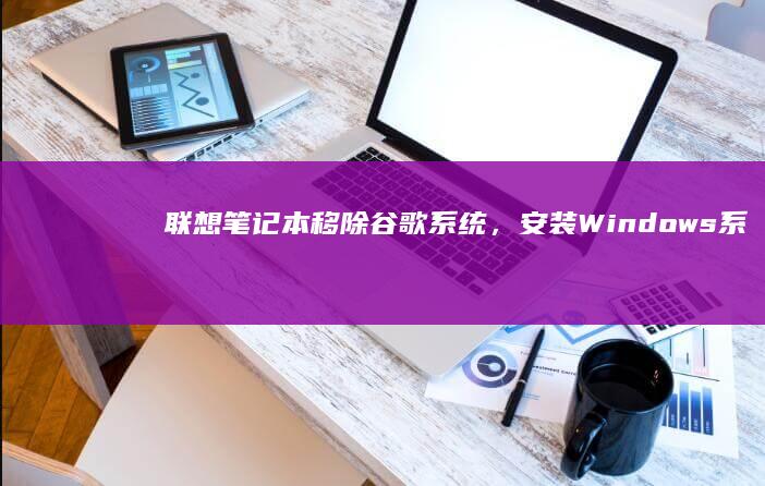 联想笔记本移除谷歌系统，安装Windows系统的方法 (联想笔记本移动热点打不开)