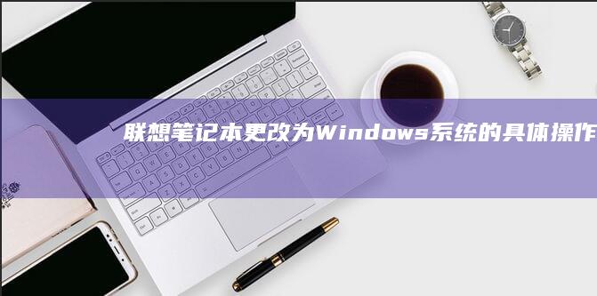 联想笔记本更改为Windows系统的具体操作步骤 (联想笔记本更改密码在哪里)