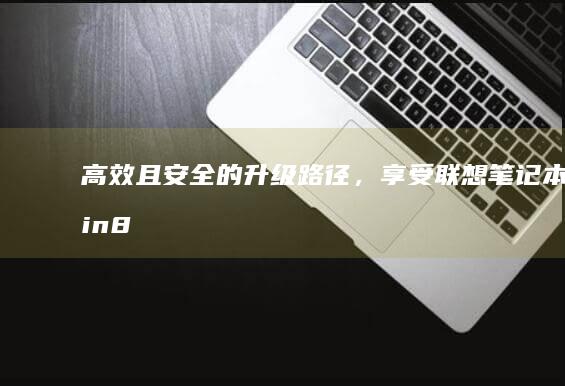 高效且安全的升级路径，享受联想笔记本Win8的精彩 (高效且安全的二氧化硅牙膏品牌推荐)
