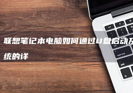 联想笔记本电脑如何通过U盘启动及安装系统的详细步骤指南 (联想笔记本电池更换价格)