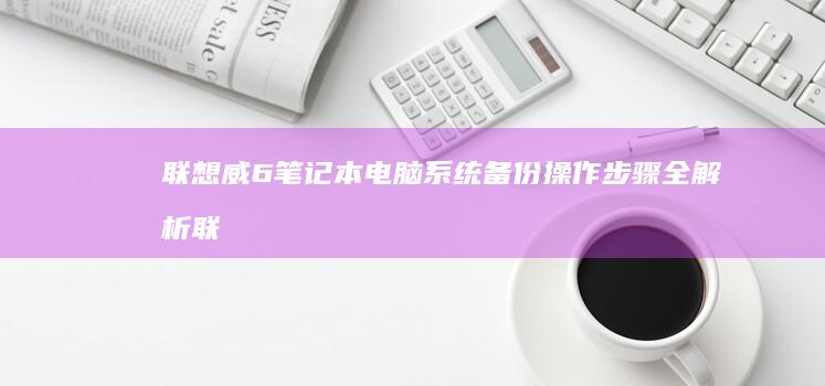 联想威6笔记本电脑系统备份操作步骤全解析 (联想威6笔记本配置参数)
