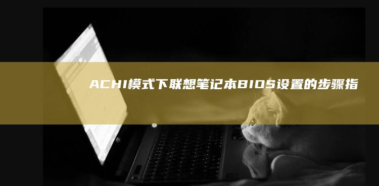 ACHI模式下联想笔记本BIOS设置的步骤指南 (ahci模式和ide模式)