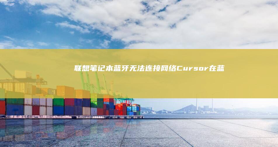 联想笔记本蓝牙无法连接网络：Cursor 在蓝牙驱动、固件设置和网络配置方面提供专业排查指南 (联想笔记本蓝屏了怎么恢复正常)