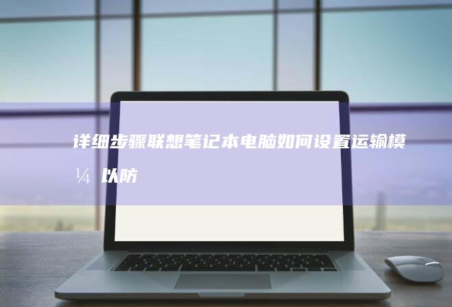 详细步骤：联想笔记本电脑如何设置运输模式以防止硬盘损坏 (什么是联连)