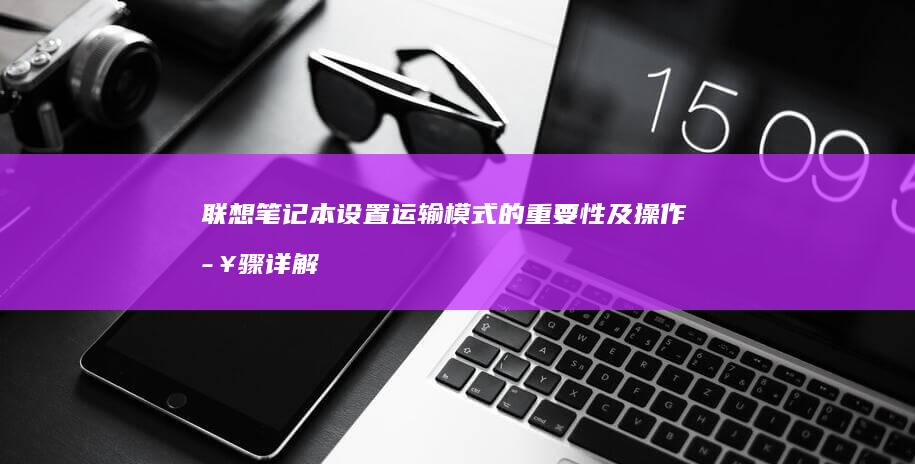 联想笔记本设置运输模式的重要性及操作步骤详解 (联想笔记本设置开机密码怎么设置)