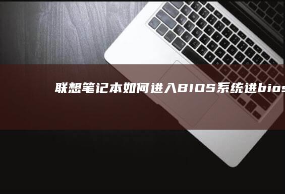 联想笔记本如何进入BIOS系统：进bios系统的步骤指南 (联想笔记本如何恢复出厂设置)