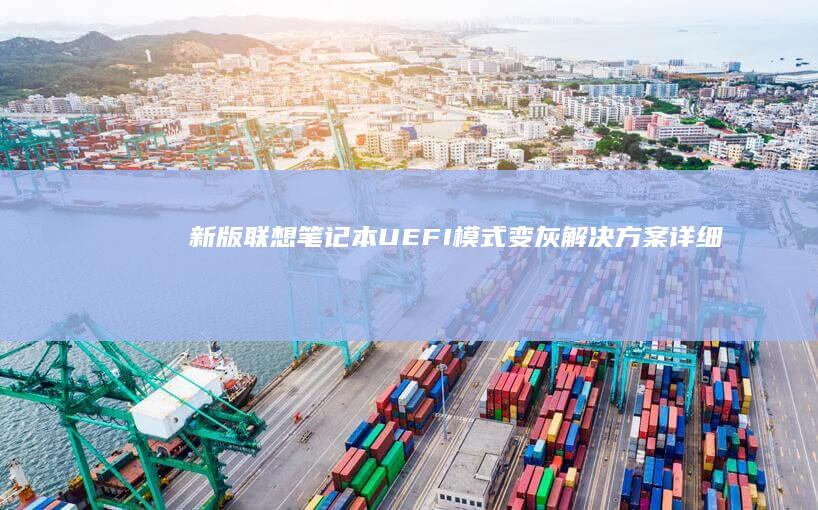 新版联想笔记本UEFI模式变灰解决方案：详细 Troubleshooting 指南及故障排除方法，适合初学者与高级用户 (新款联想电脑笔记本)